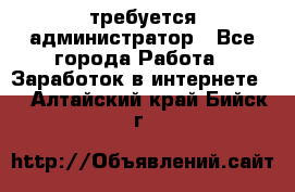 требуется администратор - Все города Работа » Заработок в интернете   . Алтайский край,Бийск г.